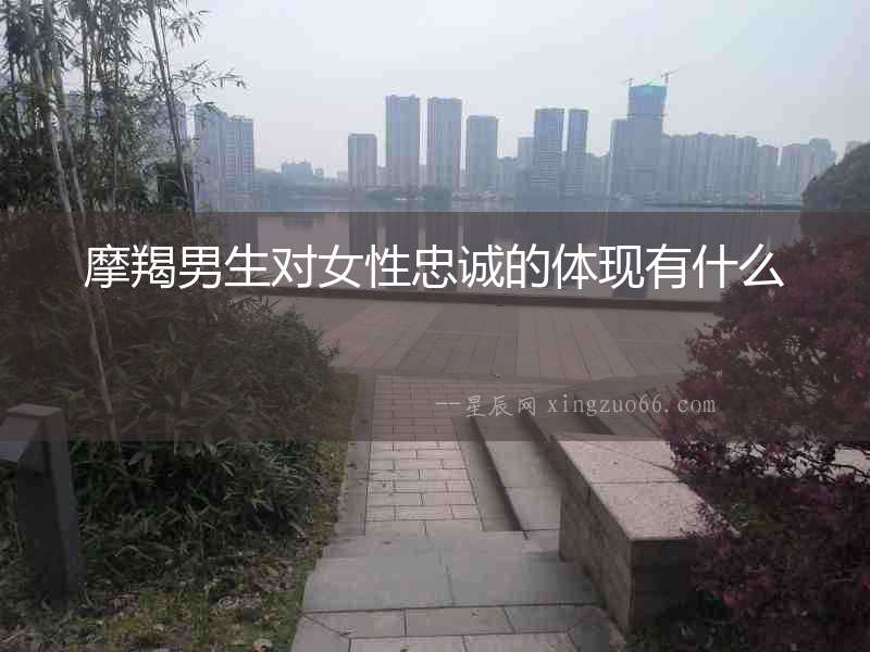 摩羯男生對女性忠誠的體現(xiàn)有什么
