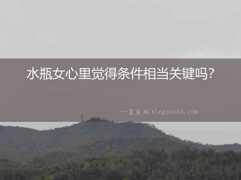 水瓶女心里覺得條件相當關鍵嗎？