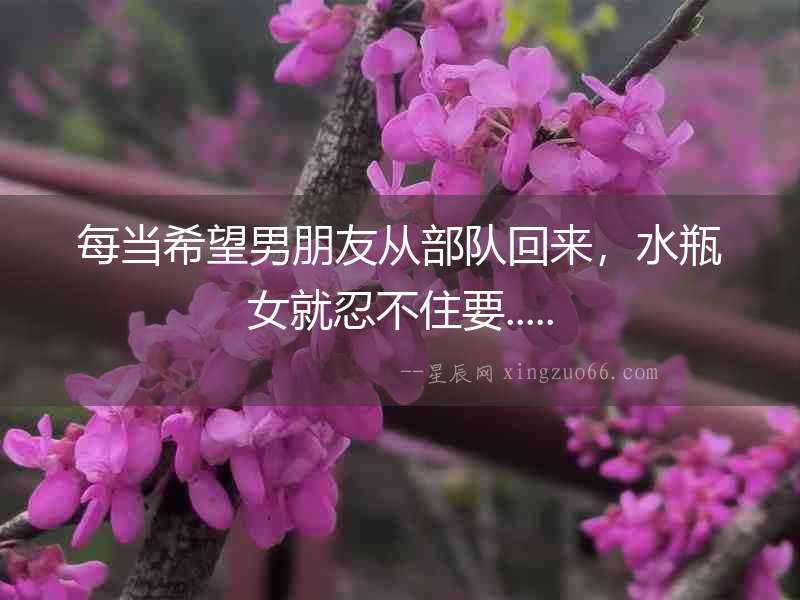 每當(dāng)希望男朋友從部隊回來，水瓶女就忍不住要.....