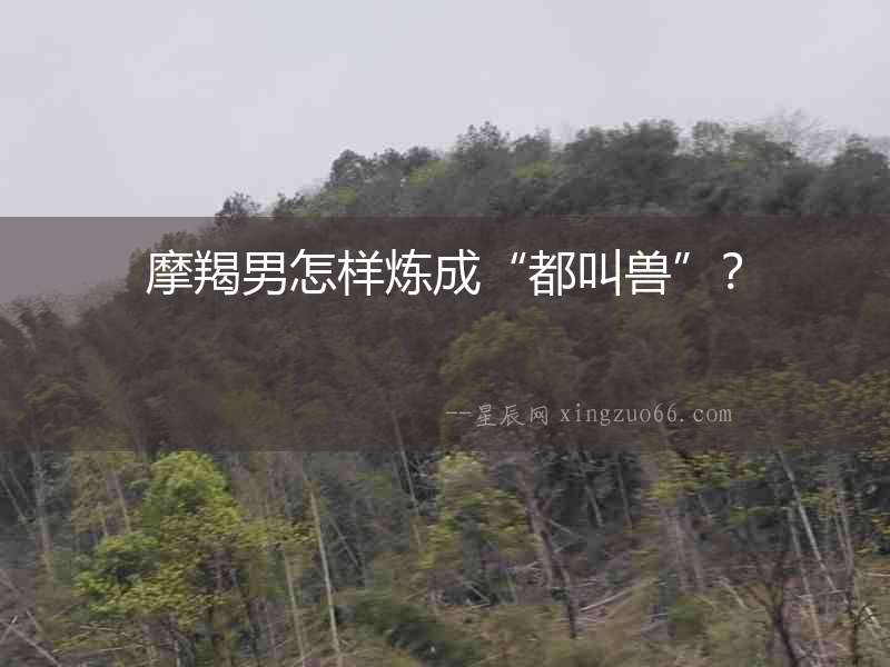 摩羯男怎樣煉成“都叫獸”？