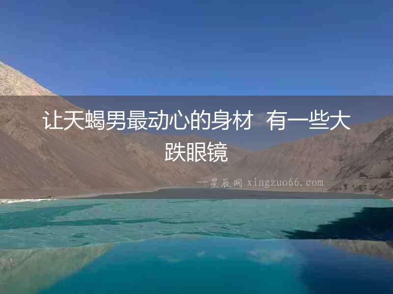 讓天蝎男最動心的身材  有一些大跌眼鏡