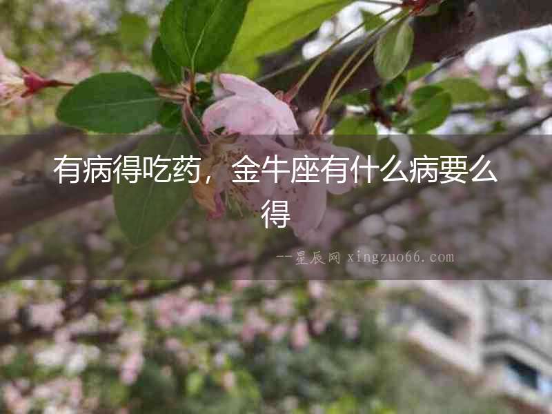 有病得吃藥，金牛座有什么病要么得