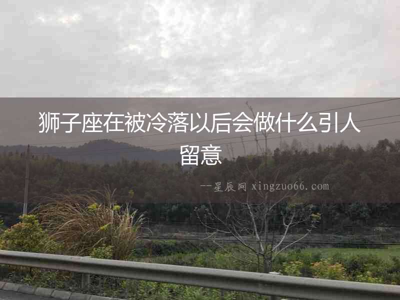 獅子座在被冷落以后會(huì)做什么引人留意