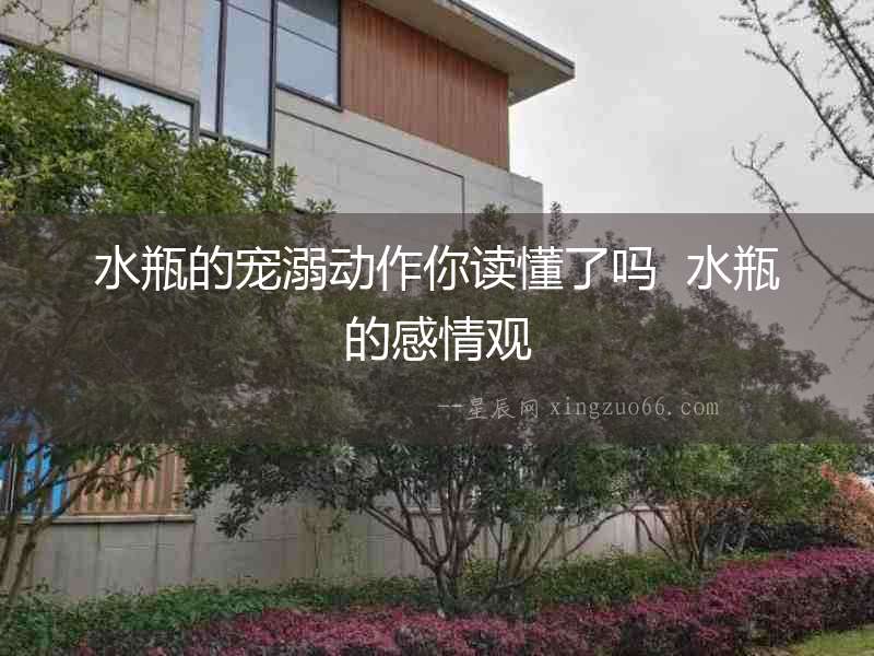 水瓶的寵溺動作你讀懂了嗎  水瓶的感情觀