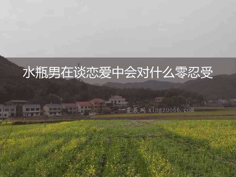 水瓶男在談戀愛中會對什么零忍受