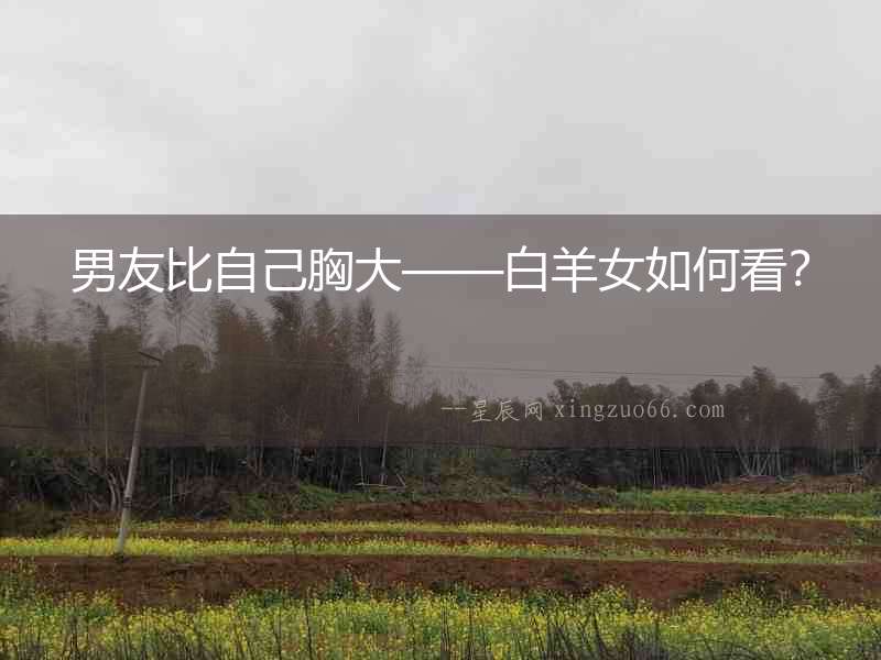 男友比自己胸大——白羊女如何看？