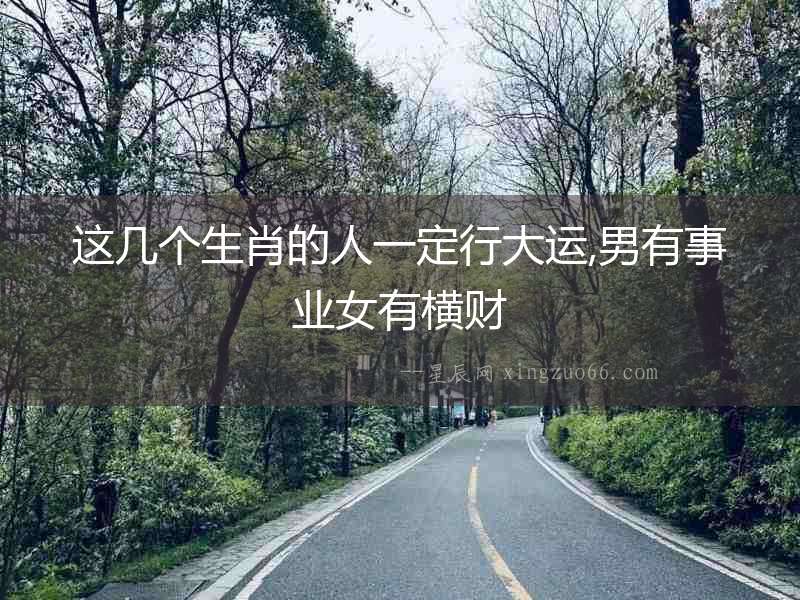這幾個(gè)生肖的人一定行大運(yùn),男有事業(yè)女有橫財(cái)