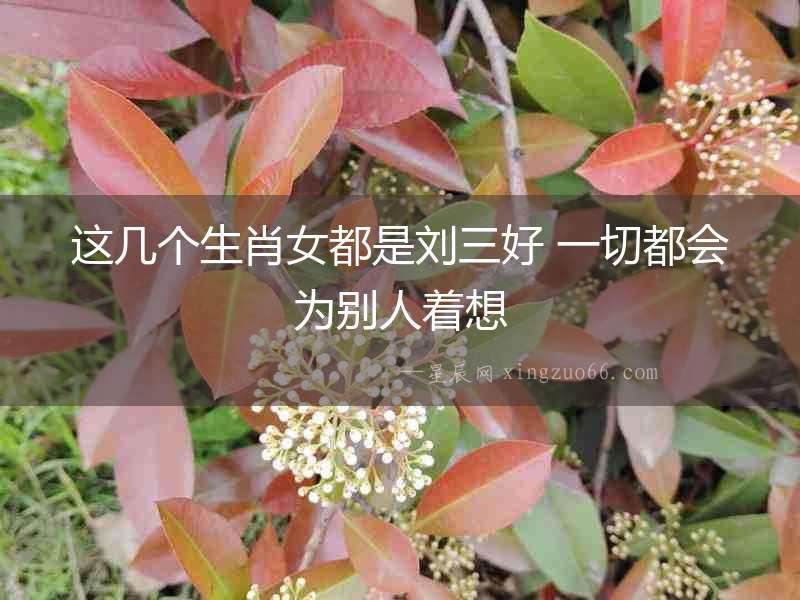 這幾個生肖女都是劉三好 一切都會為別人著想
