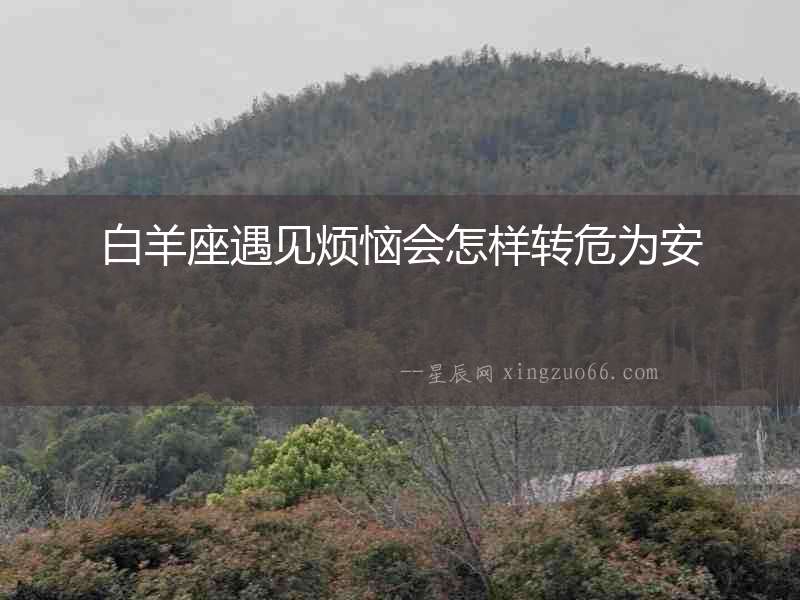 白羊座遇見煩惱會怎樣轉(zhuǎn)危為安
