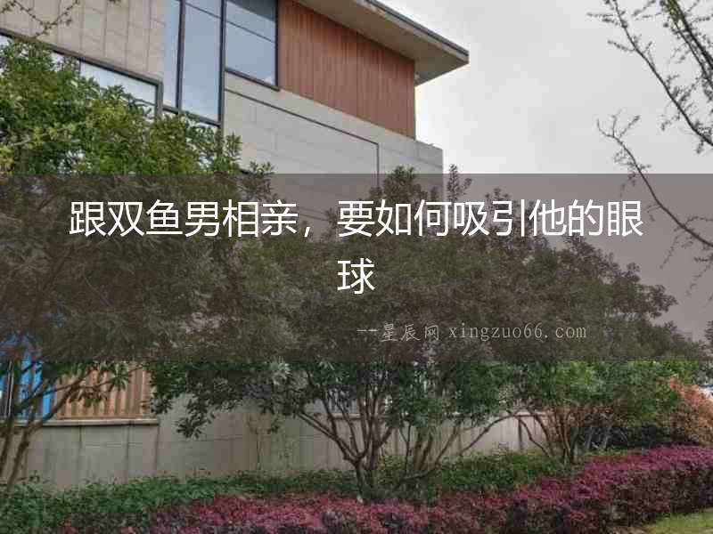 跟雙魚男相親，要如何吸引他的眼球