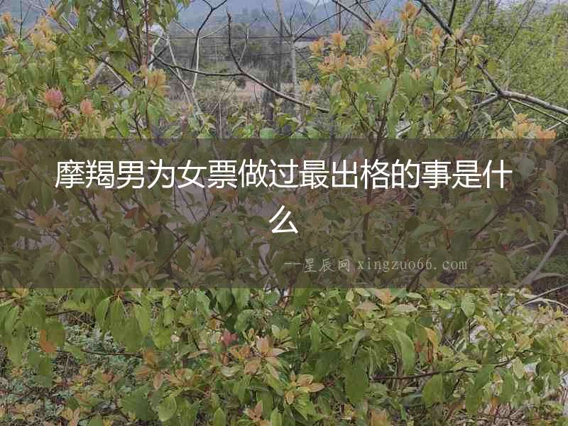 摩羯男為女票做過最出格的事是什么