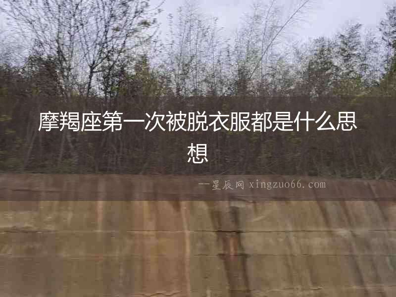 摩羯座第一次被脫衣服都是什么思想