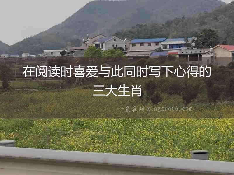 在閱讀時(shí)喜愛與此同時(shí)寫下心得的三大生肖