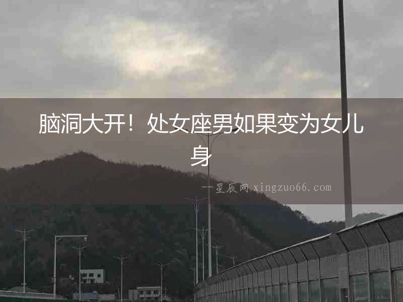 腦洞大開！處女座男如果變為女兒身