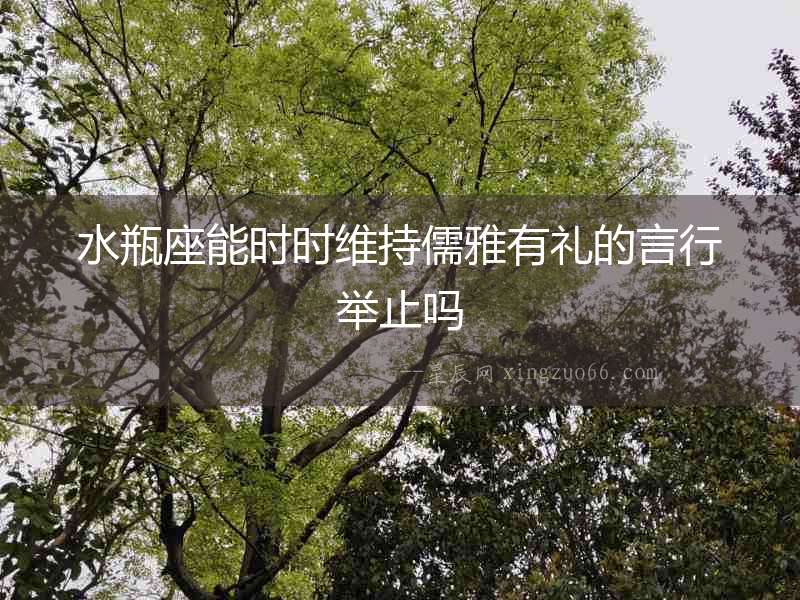 水瓶座能時時維持儒雅有禮的言行舉止嗎