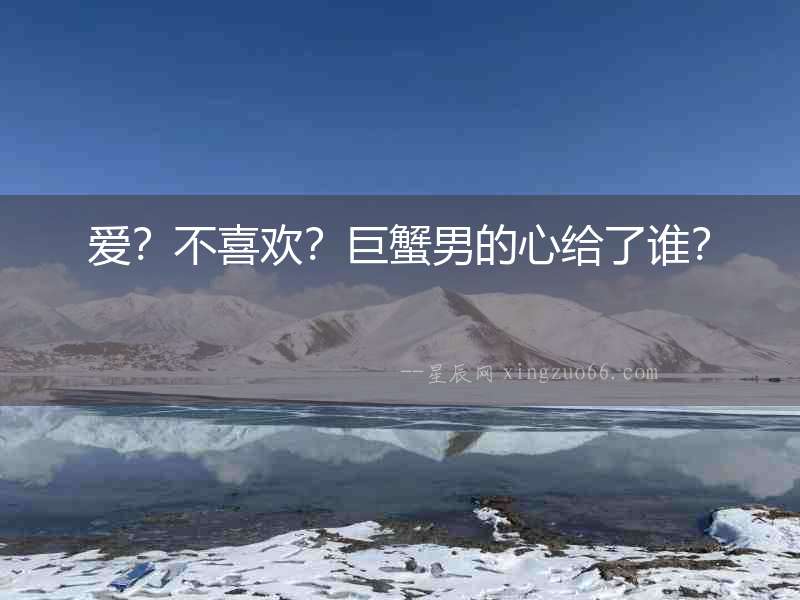 愛？不喜歡？巨蟹男的心給了誰？