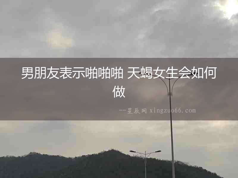 男朋友表示啪啪啪 天蝎女生會(huì)如何做