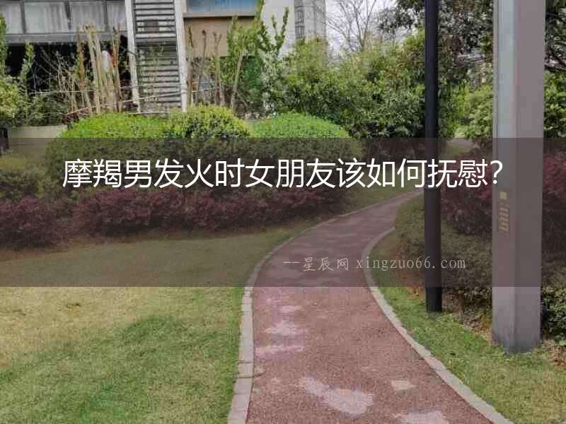 摩羯男發(fā)火時(shí)女朋友該如何撫慰？