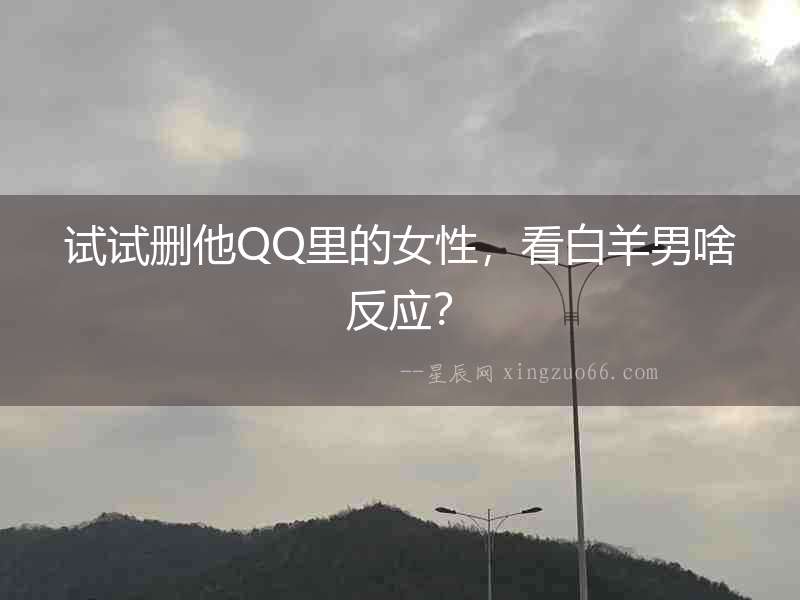 試試刪他QQ里的女性，看白羊男啥反應？