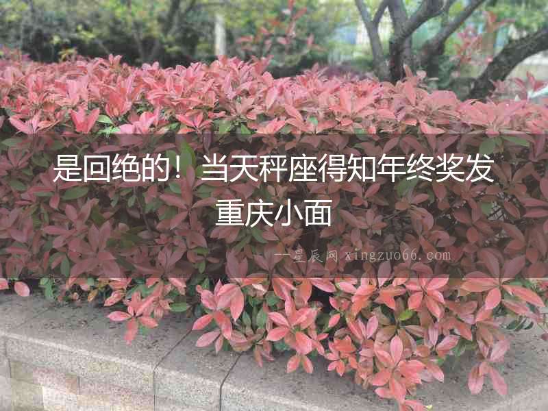 是回絕的！當(dāng)天秤座得知年終獎(jiǎng)發(fā)重慶小面