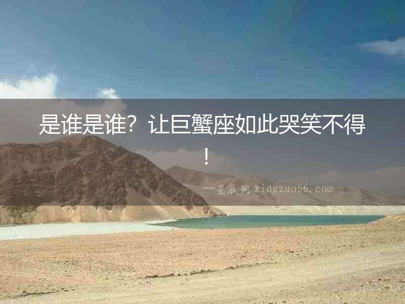 是誰是誰？讓巨蟹座如此哭笑不得！