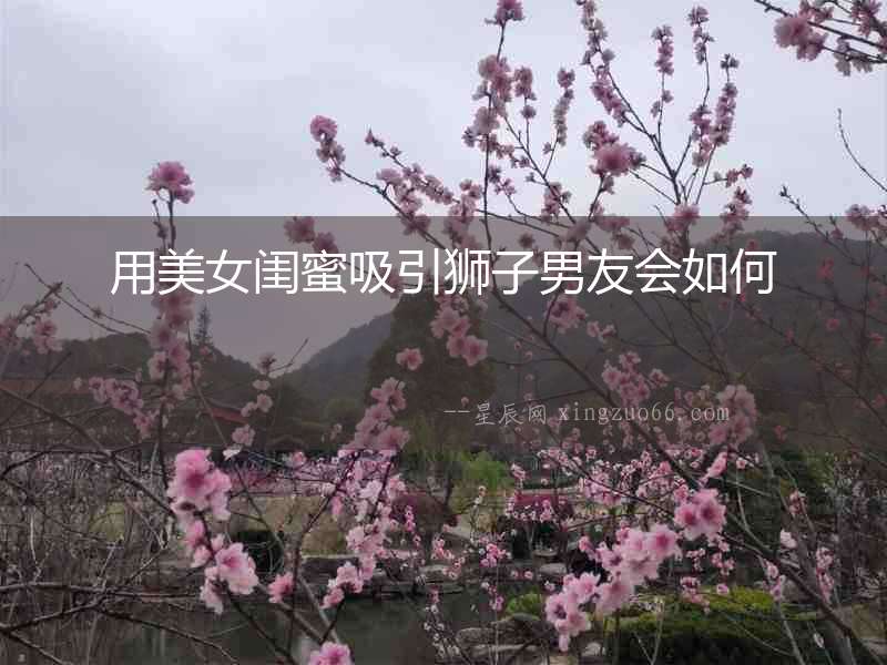 用美女閨蜜吸引獅子男友會如何