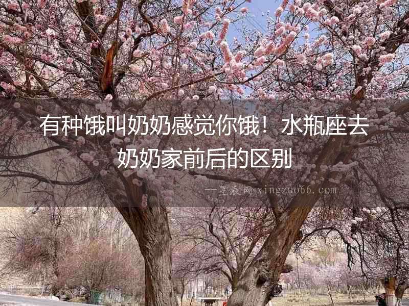 有種餓叫奶奶感覺你餓！水瓶座去奶奶家前后的區別