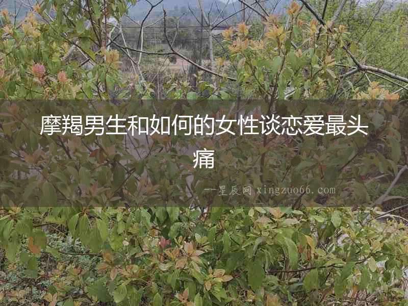 摩羯男生和如何的女性談戀愛最頭痛