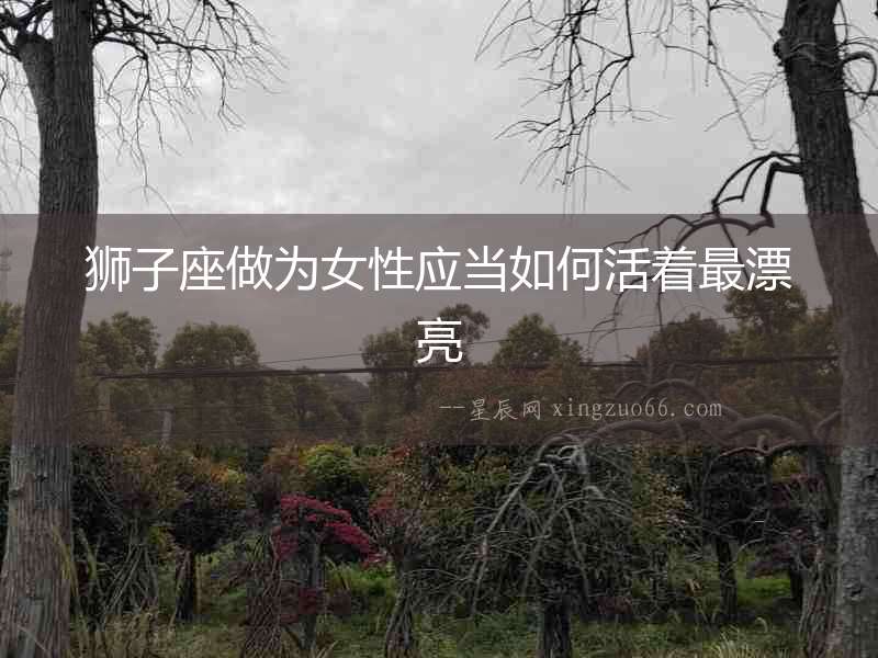 獅子座做為女性應(yīng)當(dāng)如何活著最漂亮