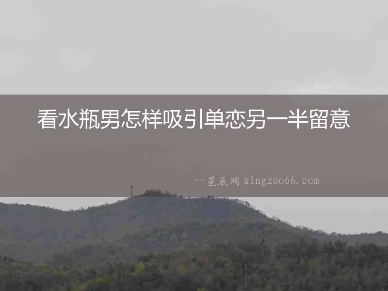 看水瓶男怎樣吸引單戀另一半留意