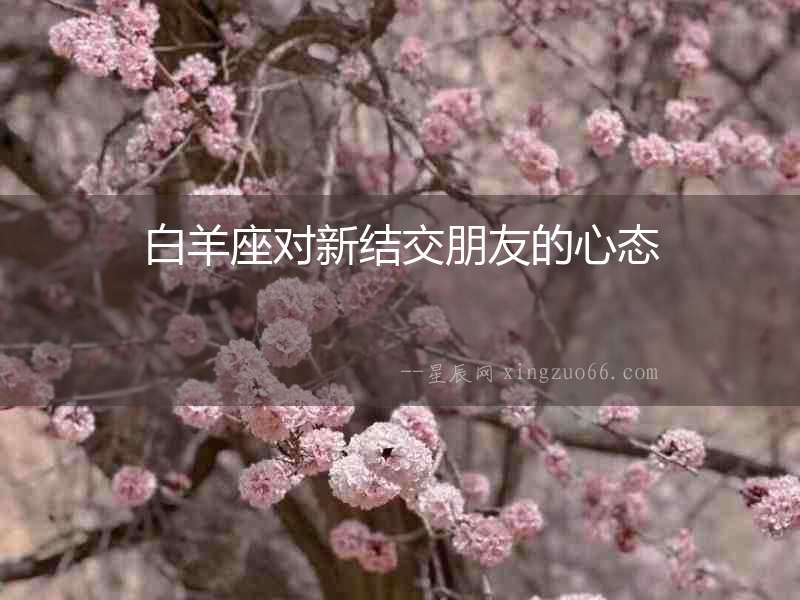 白羊座對(duì)新結(jié)交朋友的心態(tài)