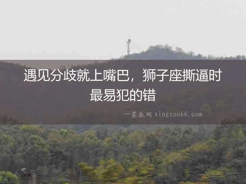 遇見分歧就上嘴巴，獅子座撕逼時最易犯的錯