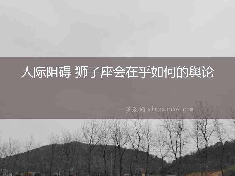 人際阻礙 獅子座會在乎如何的輿論