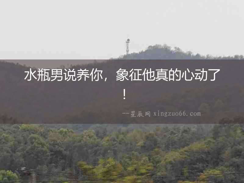 水瓶男說(shuō)養(yǎng)你，象征他真的心動(dòng)了！