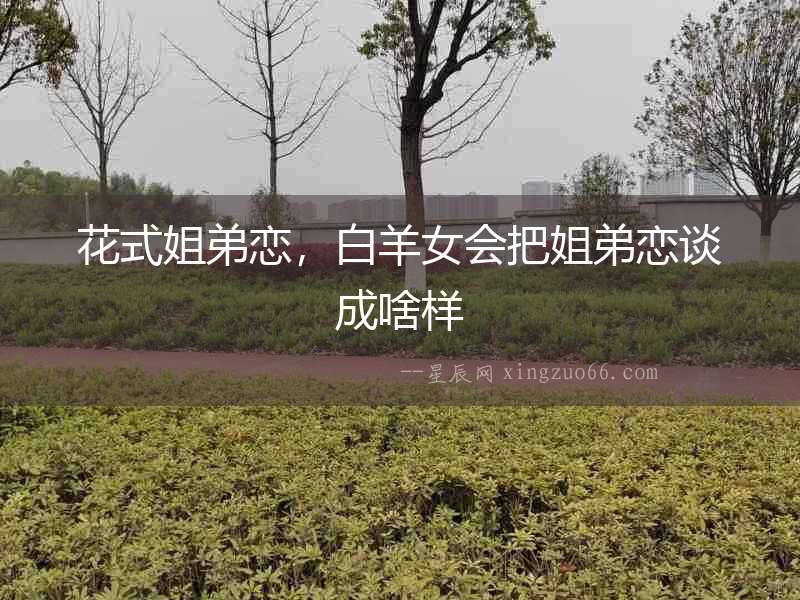 花式姐弟戀，白羊女會把姐弟戀談成啥樣