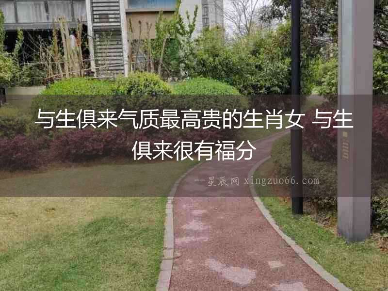 與生俱來氣質最高貴的生肖女 與生俱來很有福分