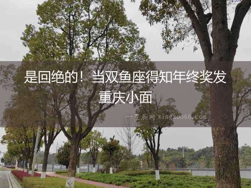 是回絕的！當(dāng)雙魚座得知年終獎(jiǎng)發(fā)重慶小面