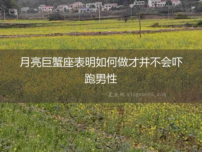 月亮巨蟹座表明如何做才并不會(huì)嚇跑男性