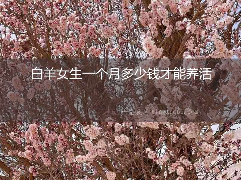 白羊女生一個(gè)月多少錢才能養(yǎng)活