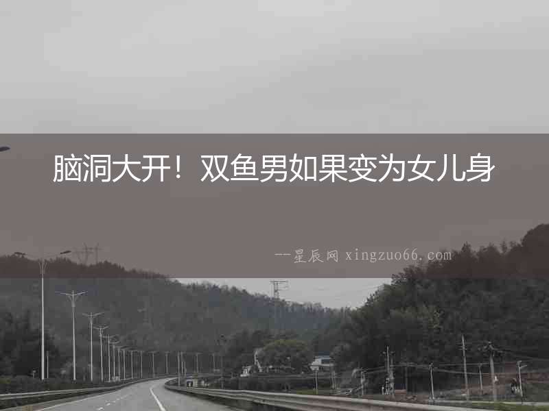 腦洞大開!雙魚男如果變?yōu)榕畠荷? alt=
