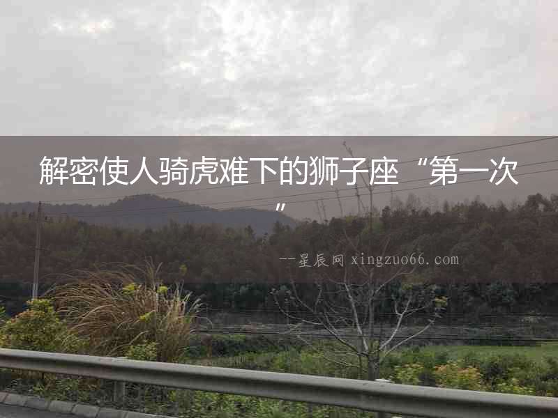解密使人騎虎難下的獅子座“第一次”