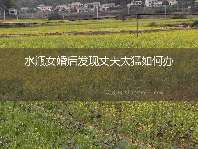 水瓶女婚后發(fā)現(xiàn)丈夫太猛如何辦