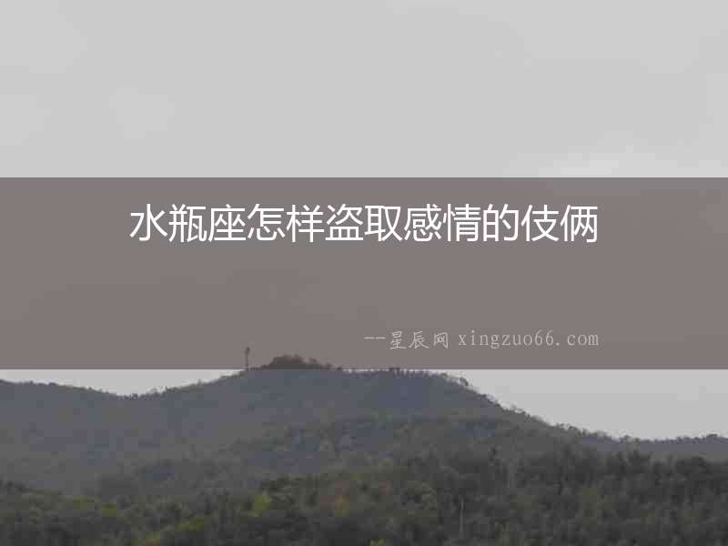 水瓶座怎樣盜取感情的伎倆