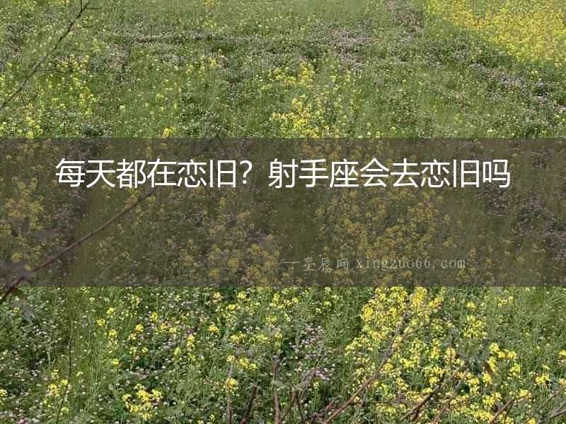 每天都在戀舊？射手座會去戀舊嗎