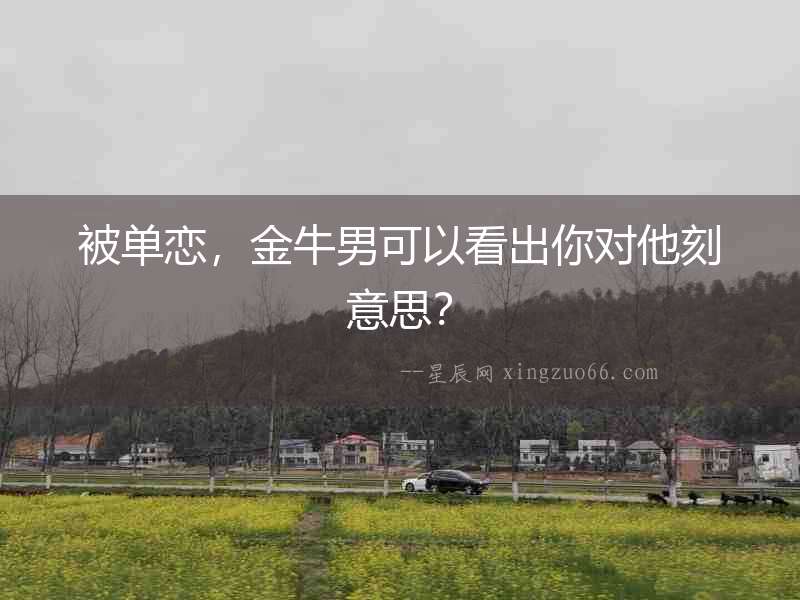 被單戀，金牛男可以看出你對他刻意思？