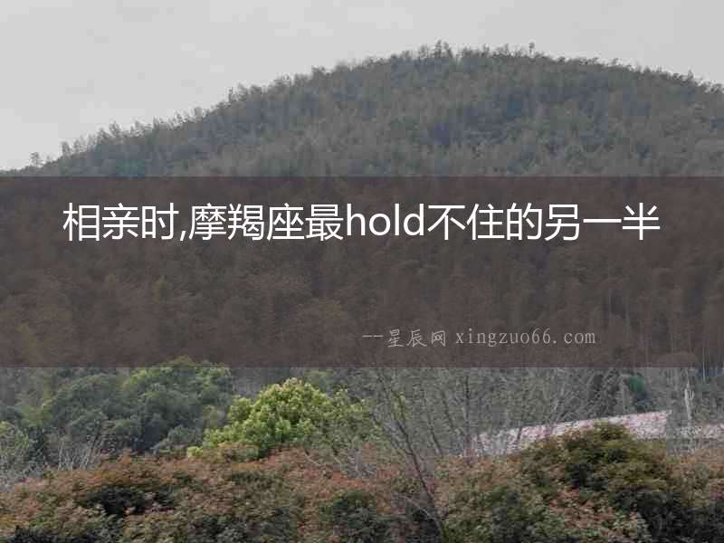 相親時,摩羯座最hold不住的另一半