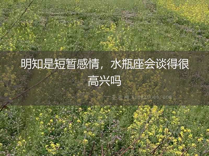 明知是短暫感情，水瓶座會談得很高興嗎
