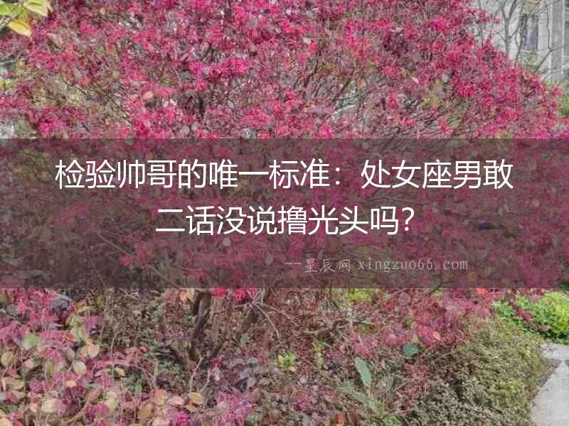 檢驗(yàn)帥哥的唯一標(biāo)準(zhǔn)：處女座男敢二話沒(méi)說(shuō)擼光頭嗎？