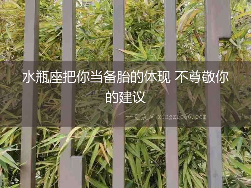 水瓶座把你當備胎的體現 不尊敬你的建議
