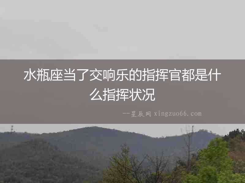 水瓶座當了交響樂的指揮官都是什么指揮狀況